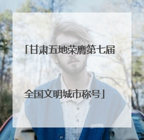 甘肃五地荣膺第七届全国文明城市称号